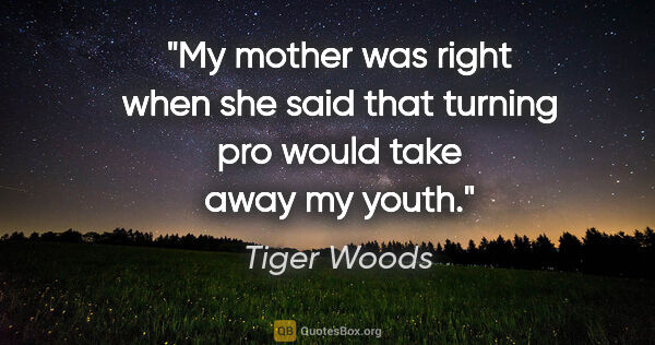 Tiger Woods quote: "My mother was right when she said that turning pro would take..."