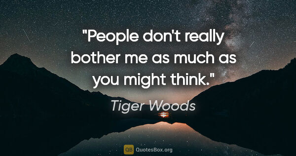 Tiger Woods quote: "People don't really bother me as much as you might think."