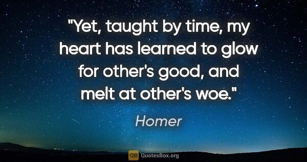 Homer quote: "Yet, taught by time, my heart has learned to glow for other's..."