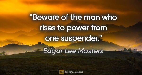 Edgar Lee Masters quote: "Beware of the man who rises to power from one suspender."