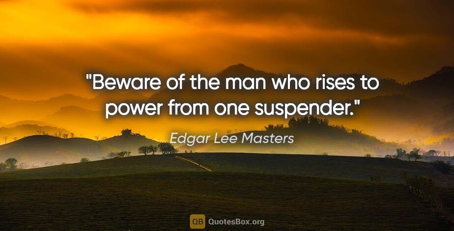 Edgar Lee Masters quote: "Beware of the man who rises to power from one suspender."