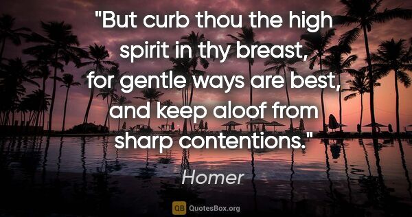 Homer quote: "But curb thou the high spirit in thy breast, for gentle ways..."