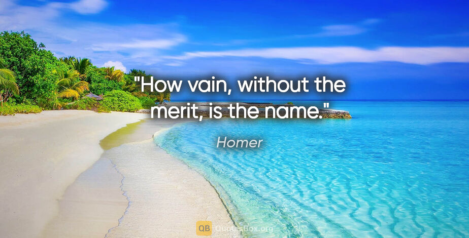 Homer quote: "How vain, without the merit, is the name."