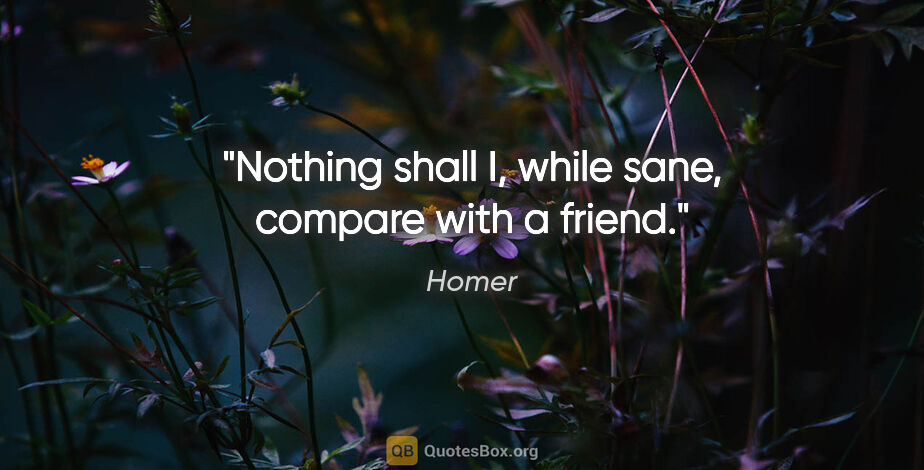 Homer quote: "Nothing shall I, while sane, compare with a friend."