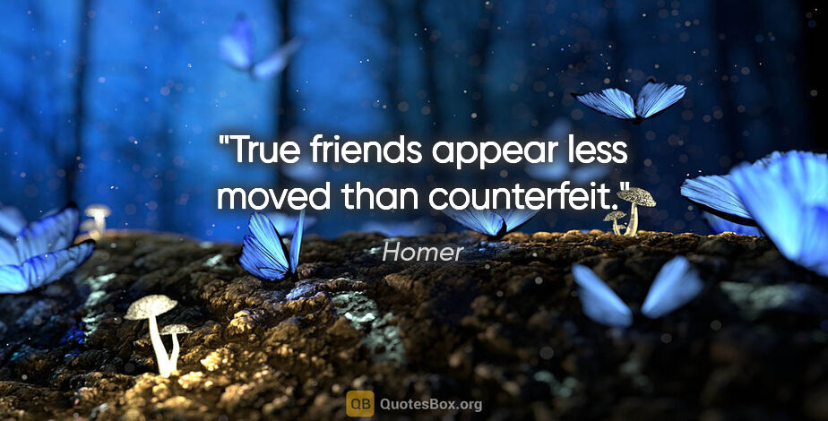 Homer quote: "True friends appear less moved than counterfeit."