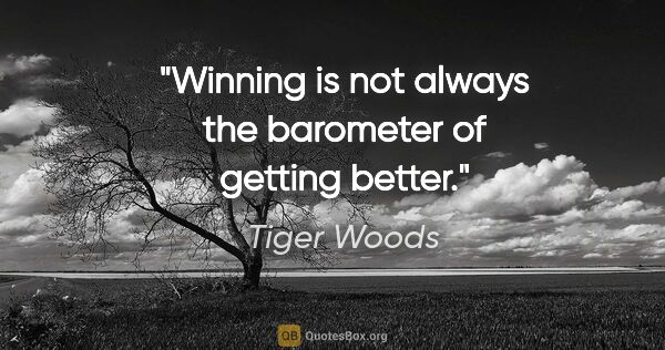 Tiger Woods quote: "Winning is not always the barometer of getting better."