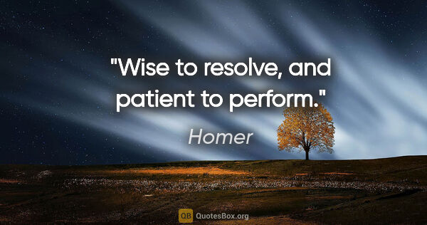 Homer quote: "Wise to resolve, and patient to perform."