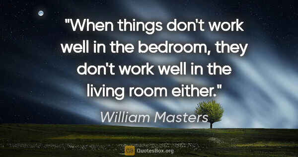 William Masters quote: "When things don't work well in the bedroom, they don't work..."