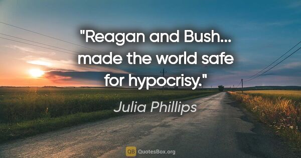 Julia Phillips quote: "Reagan and Bush... made the world safe for hypocrisy."