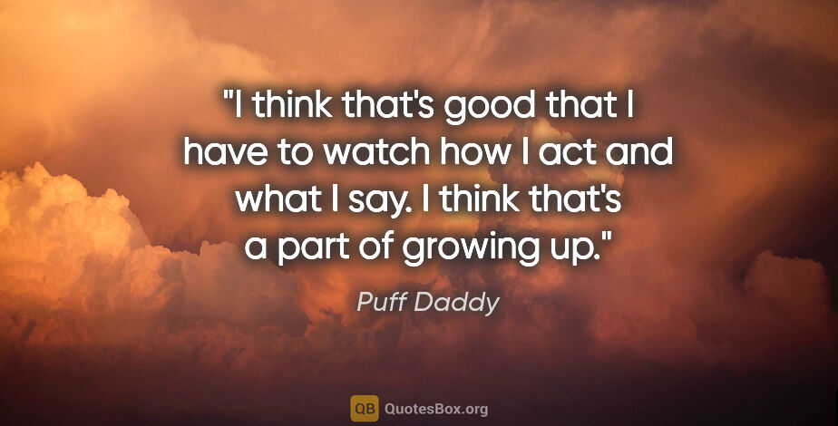 Puff Daddy quote: "I think that's good that I have to watch how I act and what I..."