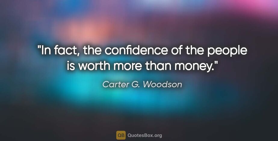 Carter G. Woodson quote: "In fact, the confidence of the people is worth more than money."