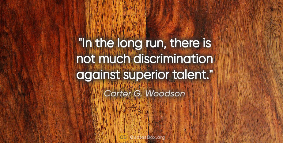 Carter G. Woodson quote: "In the long run, there is not much discrimination against..."