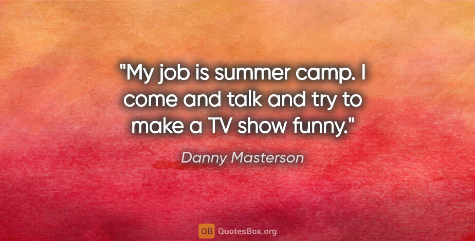 Danny Masterson quote: "My job is summer camp. I come and talk and try to make a TV..."