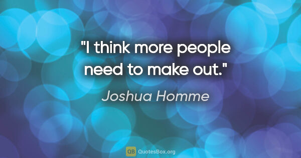 Joshua Homme quote: "I think more people need to make out."
