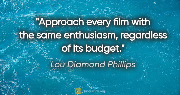 Lou Diamond Phillips quote: "Approach every film with the same enthusiasm, regardless of..."