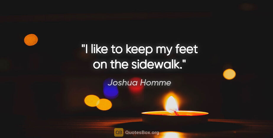 Joshua Homme quote: "I like to keep my feet on the sidewalk."