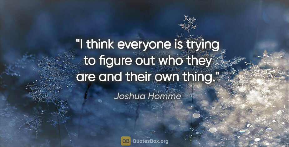 Joshua Homme quote: "I think everyone is trying to figure out who they are and..."