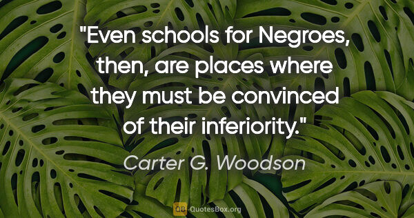 Carter G. Woodson quote: "Even schools for Negroes, then, are places where they must be..."