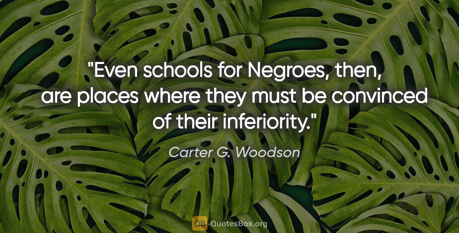 Carter G. Woodson quote: "Even schools for Negroes, then, are places where they must be..."