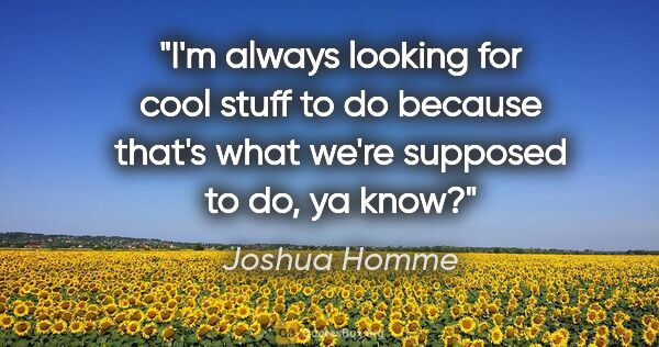 Joshua Homme quote: "I'm always looking for cool stuff to do because that's what..."