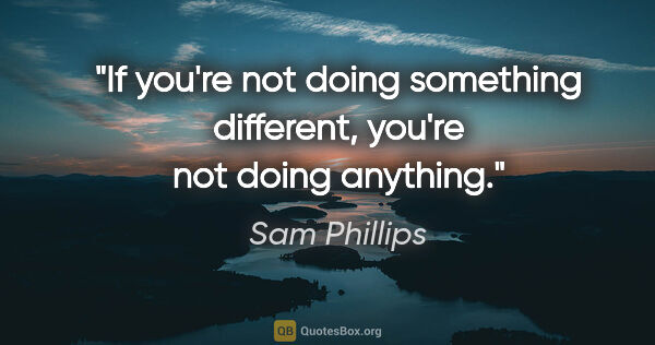 Sam Phillips quote: "If you're not doing something different, you're not doing..."