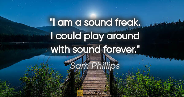 Sam Phillips quote: "I am a sound freak. I could play around with sound forever."