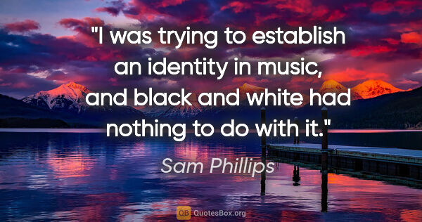 Sam Phillips quote: "I was trying to establish an identity in music, and black and..."