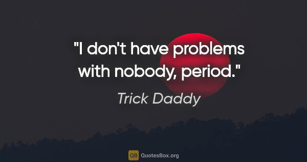 Trick Daddy quote: "I don't have problems with nobody, period."