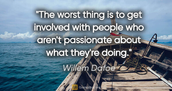 Willem Dafoe quote: "The worst thing is to get involved with people who aren't..."