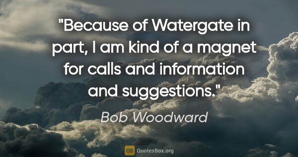 Bob Woodward quote: "Because of Watergate in part, I am kind of a magnet for calls..."