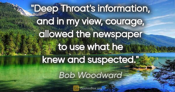 Bob Woodward quote: "Deep Throat's information, and in my view, courage, allowed..."