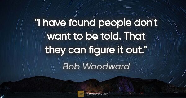 Bob Woodward quote: "I have found people don't want to be told. That they can..."