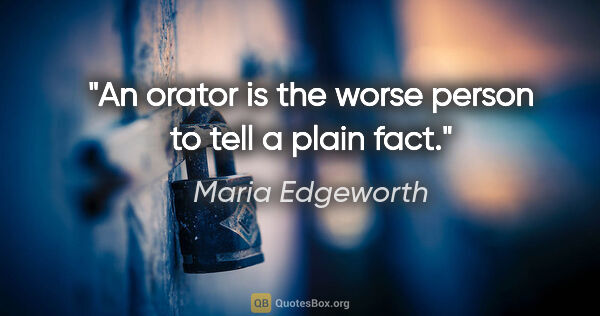 Maria Edgeworth quote: "An orator is the worse person to tell a plain fact."