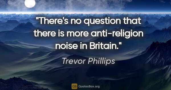 Trevor Phillips quote: "There's no question that there is more anti-religion noise in..."