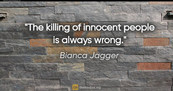 Bianca Jagger quote: "The killing of innocent people is always wrong."