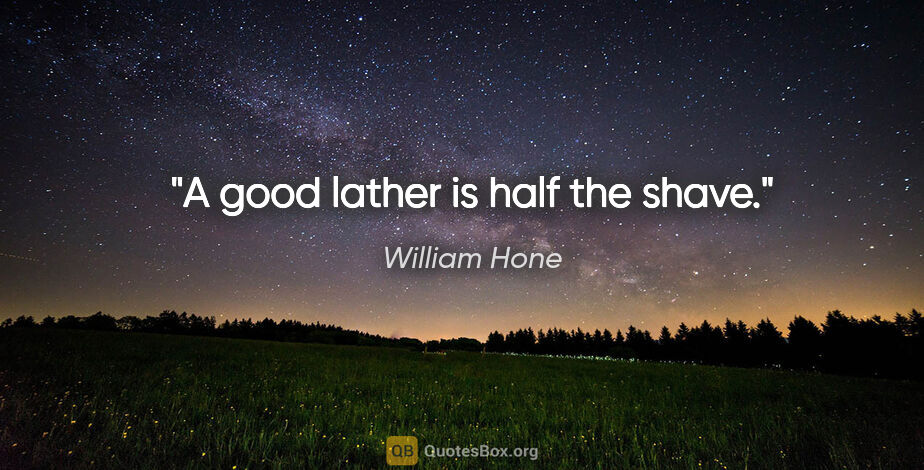 William Hone quote: "A good lather is half the shave."