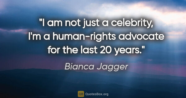 Bianca Jagger quote: "I am not just a celebrity, I'm a human-rights advocate for the..."