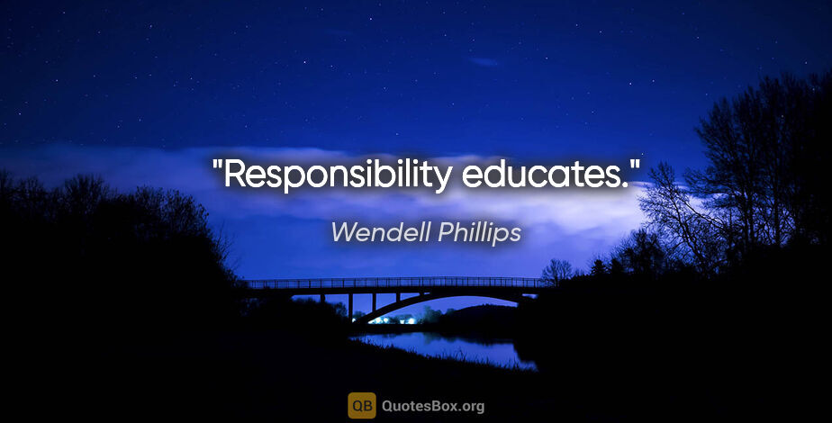 Wendell Phillips quote: "Responsibility educates."