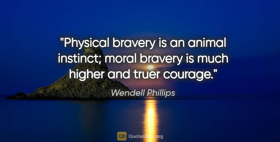 Wendell Phillips quote: "Physical bravery is an animal instinct; moral bravery is much..."