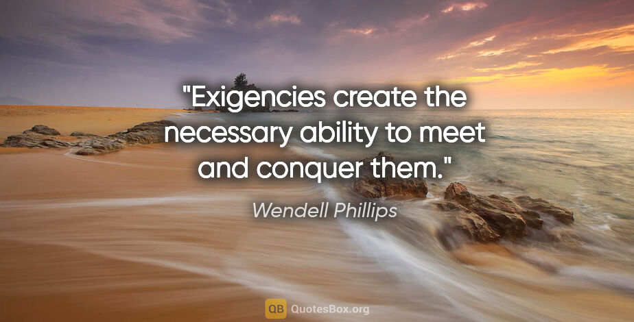 Wendell Phillips quote: "Exigencies create the necessary ability to meet and conquer them."