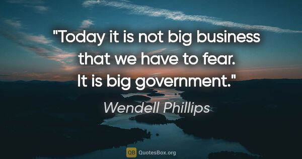 Wendell Phillips quote: "Today it is not big business that we have to fear. It is big..."