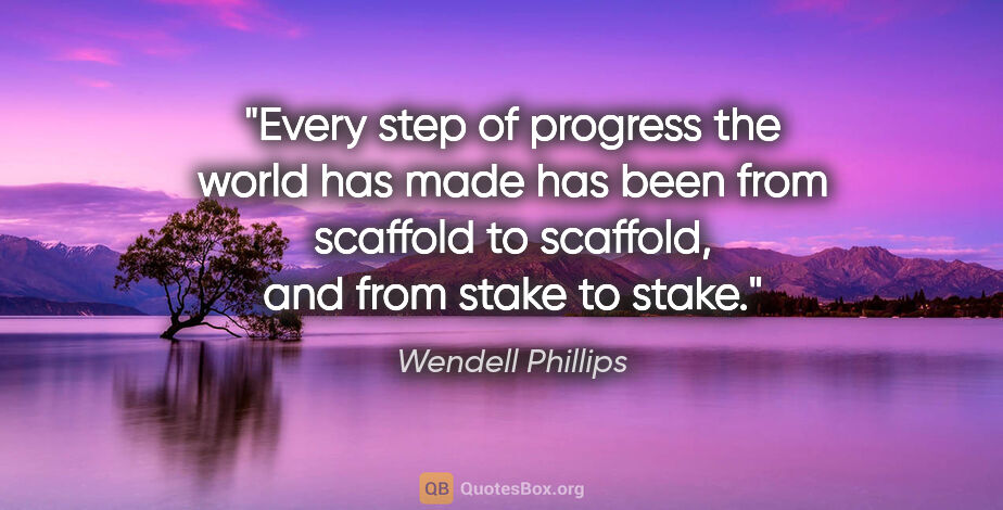 Wendell Phillips quote: "Every step of progress the world has made has been from..."