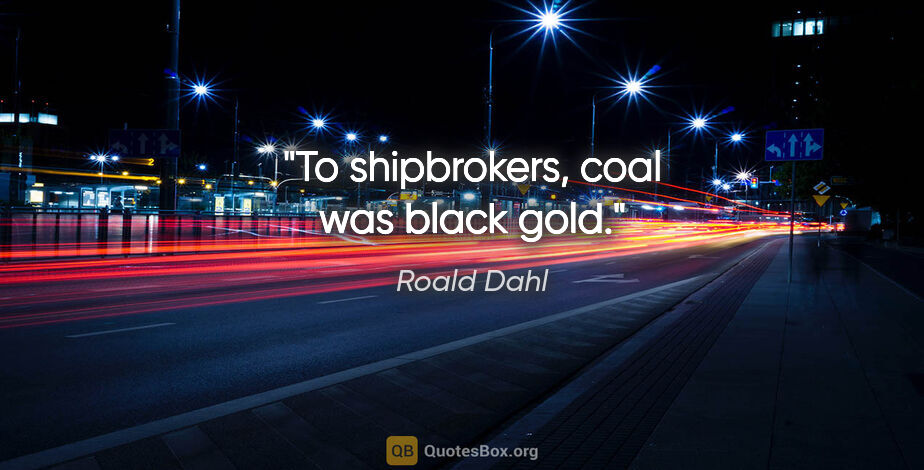 Roald Dahl quote: "To shipbrokers, coal was black gold."