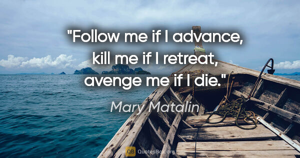Mary Matalin quote: "Follow me if I advance, kill me if I retreat, avenge me if I die."