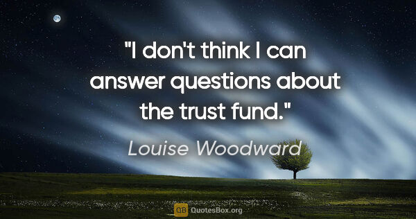 Louise Woodward quote: "I don't think I can answer questions about the trust fund."