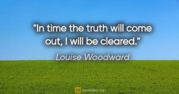 Louise Woodward quote: "In time the truth will come out, I will be cleared."