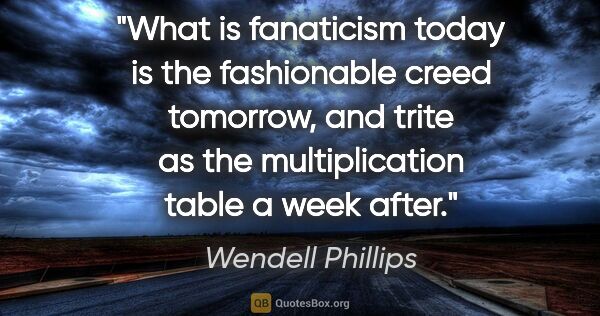 Wendell Phillips quote: "What is fanaticism today is the fashionable creed tomorrow,..."