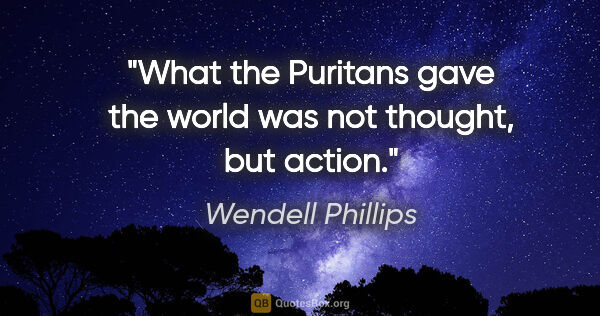 Wendell Phillips quote: "What the Puritans gave the world was not thought, but action."
