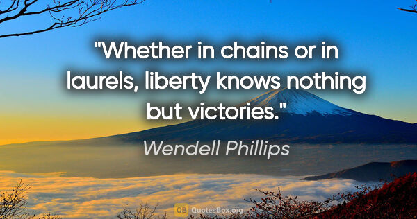 Wendell Phillips quote: "Whether in chains or in laurels, liberty knows nothing but..."