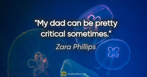 Zara Phillips quote: "My dad can be pretty critical sometimes."